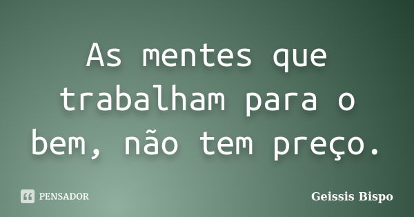 As mentes que trabalham para o bem, não tem preço.... Frase de Geissis Bispo.