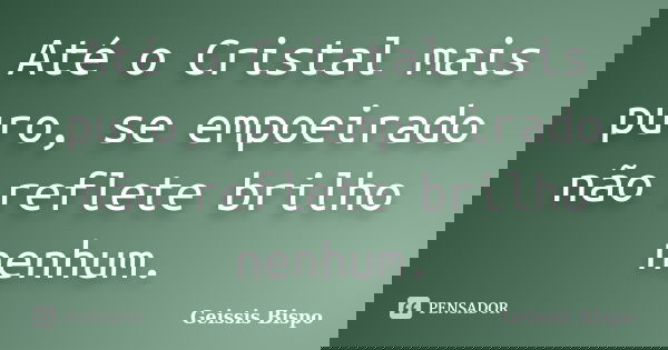 Até o Cristal mais puro, se empoeirado não reflete brilho nenhum.... Frase de Geissis Bispo.