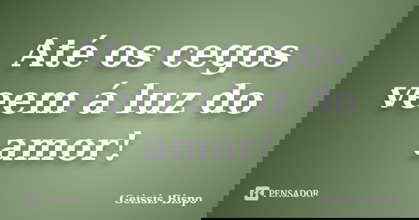 Até os cegos veem á luz do amor!... Frase de Geissis Bispo.