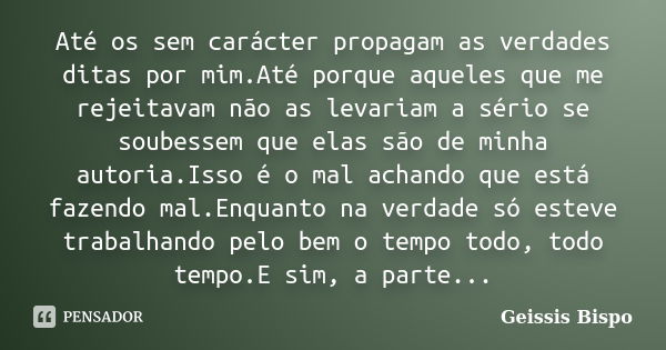 Até os sem carácter propagam as verdades ditas por mim.Até porque aqueles que me rejeitavam não as levariam a sério se soubessem que elas são de minha autoria.I... Frase de Geissis Bispo.