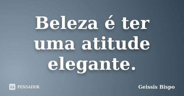 Beleza é ter uma atitude elegante.... Frase de Geissis Bispo.