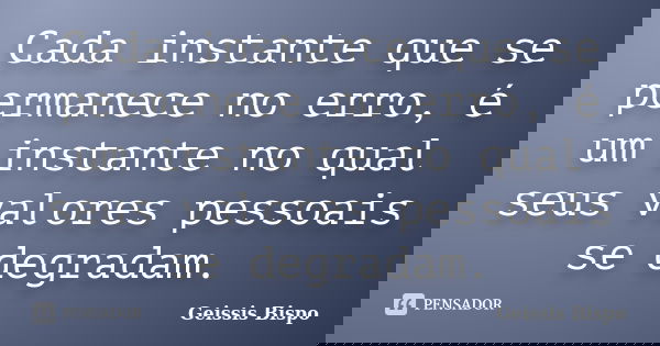 Cada instante que se permanece no erro, é um instante no qual seus valores pessoais se degradam.... Frase de Geissis Bispo.