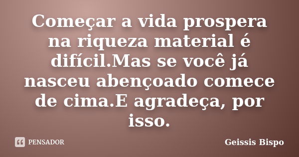 Começar a vida prospera na riqueza material é difícil.Mas se você já nasceu abençoado comece de cima.E agradeça, por isso.... Frase de Geissis Bispo.