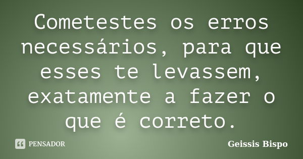 Cometestes os erros necessários, para que esses te levassem, exatamente a fazer o que é correto.... Frase de Geissis Bispo.