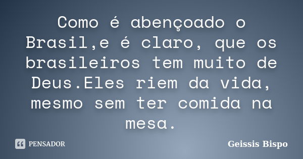 Como é abençoado o Brasil,e é claro, que os brasileiros tem muito de Deus.Eles riem da vida, mesmo sem ter comida na mesa.... Frase de Geissis Bispo.