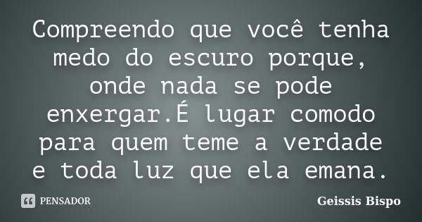 Compreendo que você tenha medo do escuro porque, onde nada se pode enxergar.É lugar comodo para quem teme a verdade e toda luz que ela emana.... Frase de Geissis Bispo.