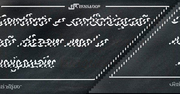Conforto e sofisticação não fazem mal a ninguém.... Frase de Geissis Bispo.
