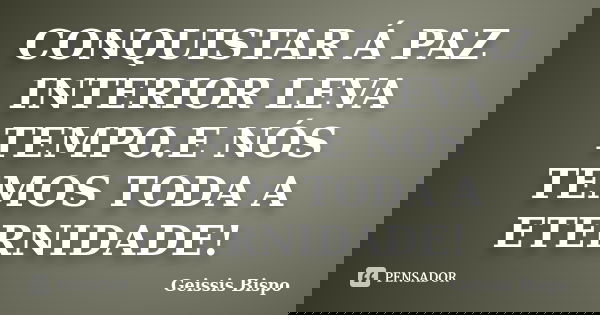 CONQUISTAR Á PAZ INTERIOR LEVA TEMPO.E NÓS TEMOS TODA A ETERNIDADE!... Frase de Geissis Bispo.