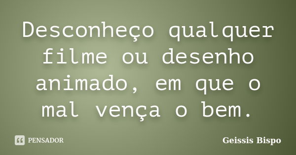 Desconheço qualquer filme ou desenho animado, em que o mal vença o bem.... Frase de Geissis Bispo.