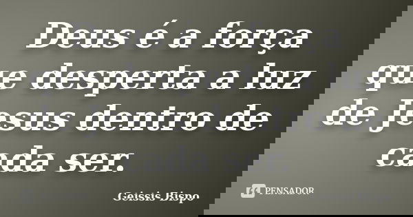 Deus é a força que desperta a luz de Jesus dentro de cada ser.... Frase de Geissis Bispo.