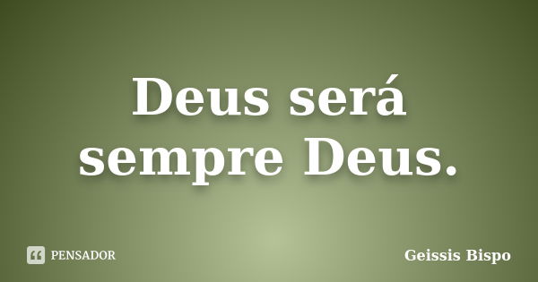 Deus será sempre Deus.... Frase de Geissis Bispo.