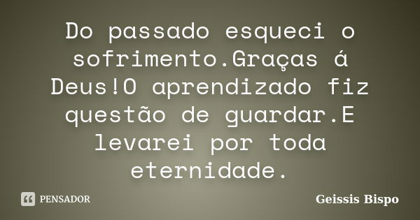 Do passado esqueci o sofrimento.Graças á Deus!O aprendizado fiz questão de guardar.E levarei por toda eternidade.... Frase de Geissis Bispo.