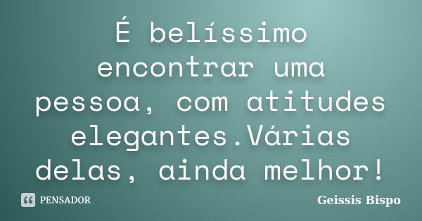 É belíssimo encontrar uma pessoa, com atitudes elegantes.Várias delas, ainda melhor!... Frase de Geissis Bispo.