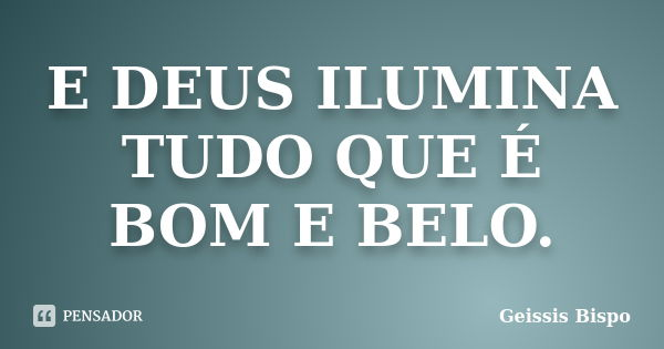 E DEUS ILUMINA TUDO QUE É BOM E BELO.... Frase de Geissis Bispo.