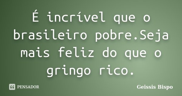 É incrível que o brasileiro pobre.Seja mais feliz do que o gringo rico.... Frase de Geissis Bispo.