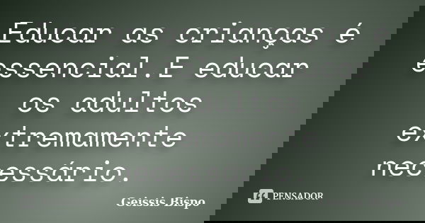 Educar as crianças é essencial.E educar os adultos extremamente necessário.... Frase de Geissis Bispo.