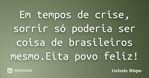 Em tempos de crise, sorrir só poderia ser coisa de brasileiros mesmo.Eita povo feliz!... Frase de Geissis Bispo.