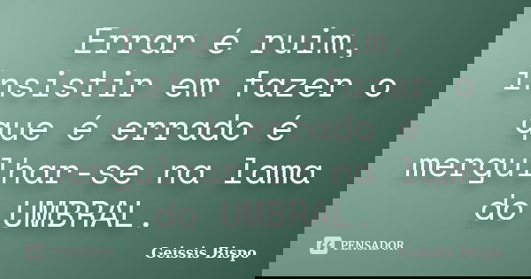 Errar é ruim, insistir em fazer o que é errado é mergulhar-se na lama do UMBRAL.... Frase de Geissis Bispo.