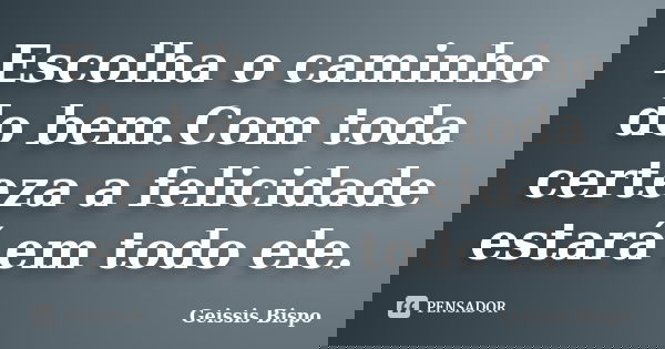 Escolha o caminho do bem.Com toda certeza a felicidade estará em todo ele.... Frase de Geissis Bispo.