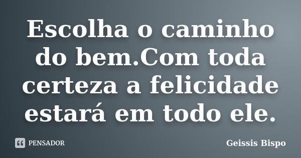 Escolha o caminho do bem.Com toda certeza a felicidade estará em todo ele.... Frase de Geissis Bispo.