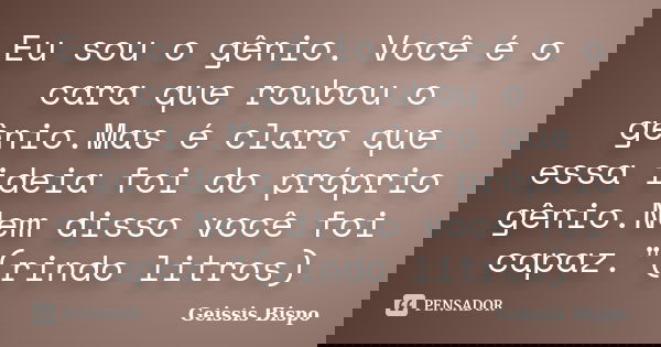 Eu sou o gênio. Você é o cara que roubou o gênio.Mas é claro que essa ideia foi do próprio gênio.Nem disso você foi capaz."(rindo litros)... Frase de Geissis Bispo.