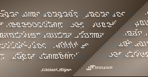 Faça uma oração, para os que necessitam, se, você não mantiver outra forma de auxiliá-los. Ahhh e se tiver, faça também!... Frase de Geissis Bispo.