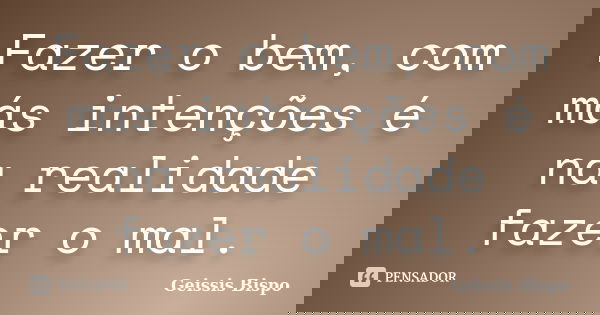 Fazer o bem, com más intenções é na realidade fazer o mal.... Frase de Geissis Bispo.