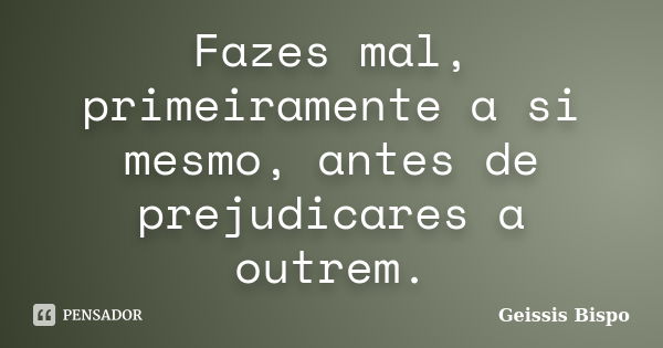 Fazes mal, primeiramente a si mesmo, antes de prejudicares a outrem.... Frase de Geissis Bispo.