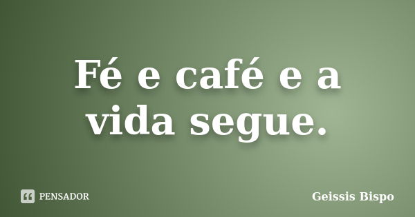 Fé e café e a vida segue.... Frase de Geissis Bispo.