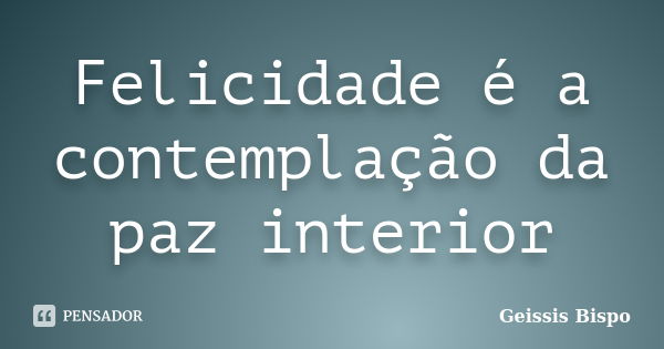 Felicidade é a contemplação da paz interior... Frase de Geissis Bispo.