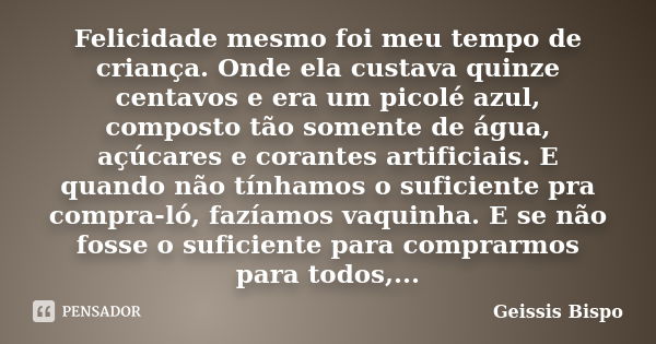 Felicidade mesmo foi meu tempo de criança. Onde ela custava quinze centavos e era um picolé azul, composto tão somente de água, açúcares e corantes artificiais.... Frase de Geissis Bispo.