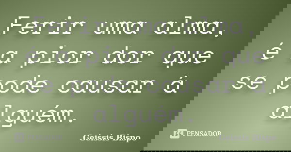Ferir uma alma, é a pior dor que se pode causar á alguém.... Frase de Geissis Bispo.
