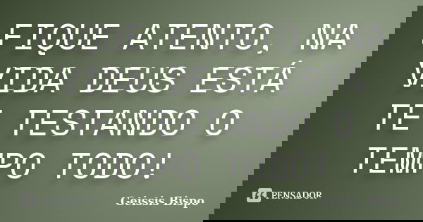 FIQUE ATENTO, NA VIDA DEUS ESTÁ TE TESTANDO O TEMPO TODO!... Frase de Geissis Bispo.