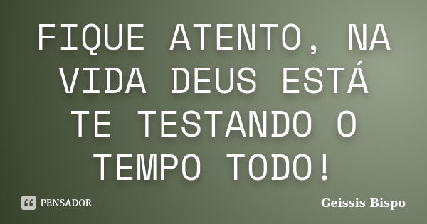 FIQUE ATENTO, NA VIDA DEUS ESTÁ TE TESTANDO O TEMPO TODO!... Frase de Geissis Bispo.