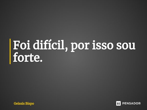 ⁠Foi difícil, por isso sou forte.... Frase de Geissis Bispo.