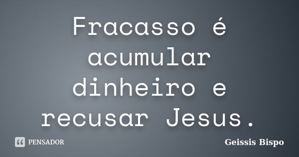 Fracasso é acumular dinheiro e recusar Jesus.... Frase de Geissis Bispo.