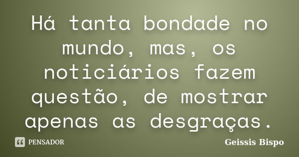 Há tanta bondade no mundo, mas, os noticiários fazem questão, de mostrar apenas as desgraças.... Frase de Geissis Bispo.