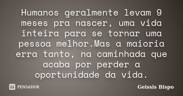 Humanos geralmente levam 9 meses pra nascer, uma vida inteira para se tornar uma pessoa melhor.Mas a maioria erra tanto, na caminhada que acaba por perder a opo... Frase de Geissis Bispo.