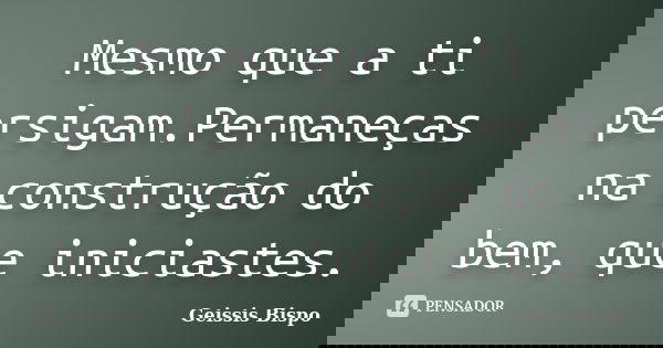 Mesmo que a ti persigam.Permaneças na construção do bem, que iniciastes.... Frase de Geissis Bispo.