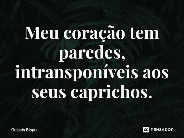 ⁠Meu coração tem paredes, intransponíveis aos seus caprichos.... Frase de Geissis Bispo.
