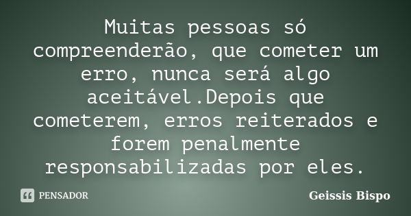 Muitas pessoas só compreenderão, que cometer um erro, nunca será algo aceitável.Depois que cometerem, erros reiterados e forem penalmente responsabilizadas por ... Frase de Geissis Bispo.