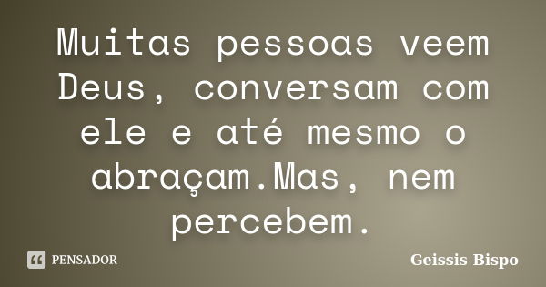 Muitas pessoas veem Deus, conversam com ele e até mesmo o abraçam.Mas, nem percebem.... Frase de Geissis Bispo.