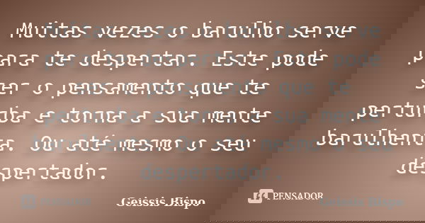 Muitas vezes o barulho serve para te despertar. Este pode ser o pensamento que te perturba e torna a sua mente barulhenta. Ou até mesmo o seu despertador.... Frase de Geissis Bispo.