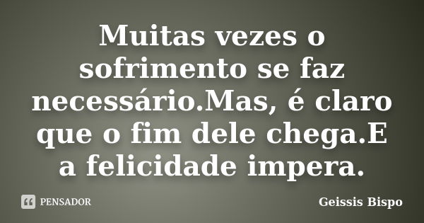 Muitas vezes o sofrimento se faz necessário.Mas, é claro que o fim dele chega.E a felicidade impera.... Frase de Geissis Bispo.