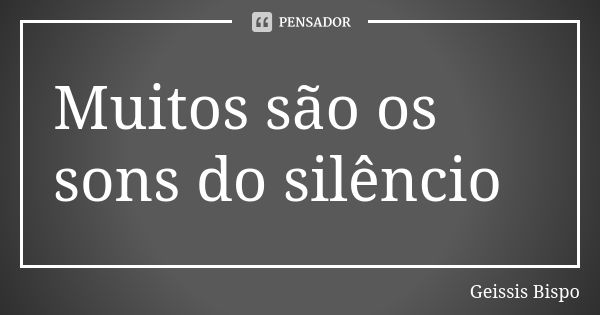 Muitos são os sons do silêncio... Frase de Geissis Bispo.