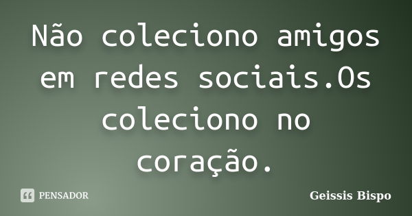 Não coleciono amigos em redes sociais.Os coleciono no coração.... Frase de Geissis Bispo.