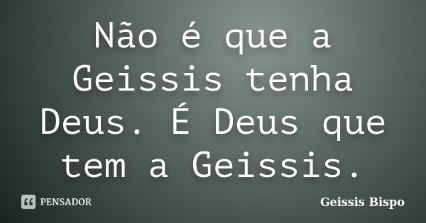 Não é que a Geissis tenha Deus. É Deus que tem a Geissis.... Frase de Geissis Bispo.
