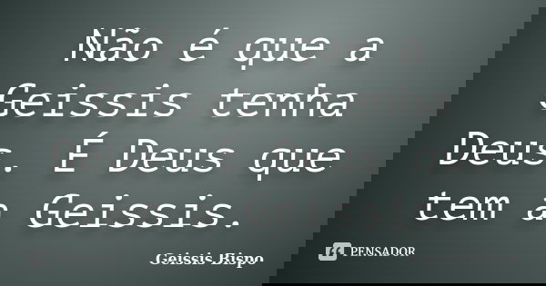 Não é que a Geissis tenha Deus. É Deus que tem a Geissis.... Frase de Geissis Bispo.