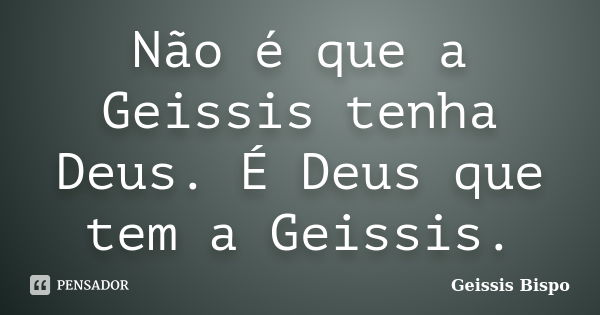 Não é que a Geissis tenha Deus. É Deus que tem a Geissis.... Frase de Geissis Bispo.