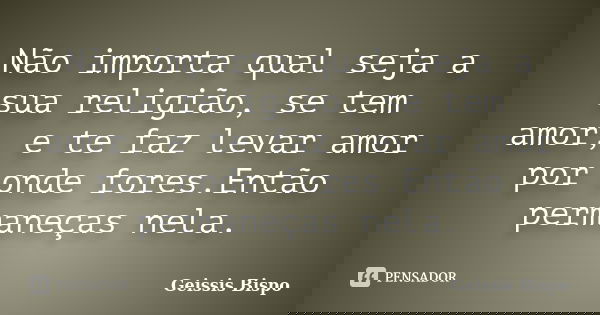 Não importa qual seja a sua religião, se tem amor, e te faz levar amor por onde fores.Então permaneças nela.... Frase de Geissis Bispo.